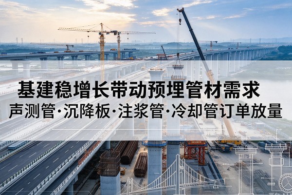 龙凤基建稳增长带动预埋监测管材需求，声测管、沉降板、注浆管订单持续放量